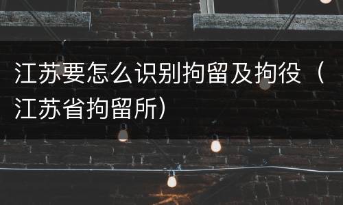 江苏要怎么识别拘留及拘役（江苏省拘留所）