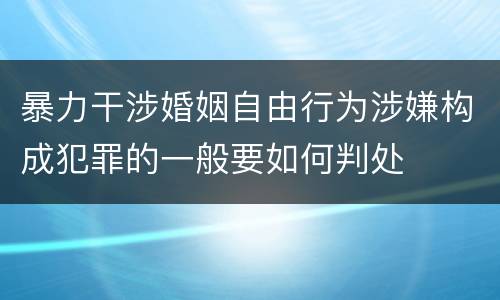 暴力干涉婚姻自由行为涉嫌构成犯罪的一般要如何判处