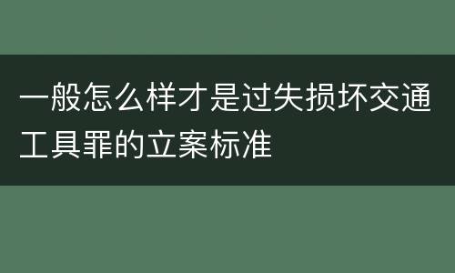 一般怎么样才是过失损坏交通工具罪的立案标准