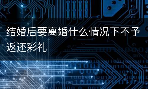 结婚后要离婚什么情况下不予返还彩礼