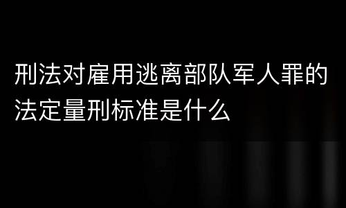 刑法对雇用逃离部队军人罪的法定量刑标准是什么
