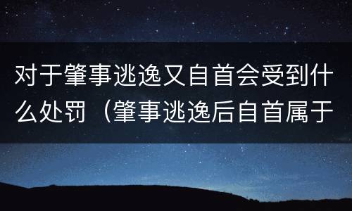 对于肇事逃逸又自首会受到什么处罚（肇事逃逸后自首属于犯罪吗）