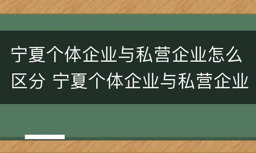 宁夏个体企业与私营企业怎么区分 宁夏个体企业与私营企业怎么区分出来