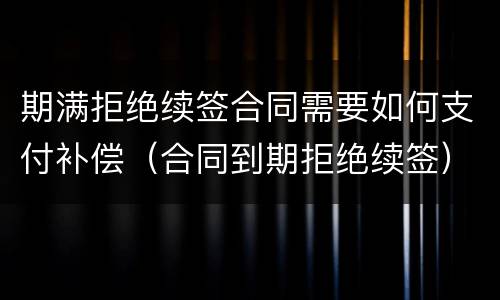期满拒绝续签合同需要如何支付补偿（合同到期拒绝续签）