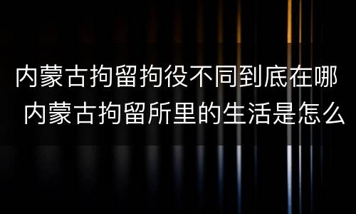 内蒙古拘留拘役不同到底在哪 内蒙古拘留所里的生活是怎么样的