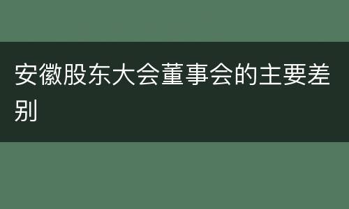 安徽股东大会董事会的主要差别