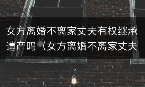 女方离婚不离家丈夫有权继承遗产吗（女方离婚不离家丈夫有权继承遗产吗）