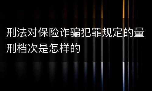 刑法对保险诈骗犯罪规定的量刑档次是怎样的