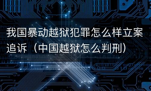 我国暴动越狱犯罪怎么样立案追诉（中国越狱怎么判刑）