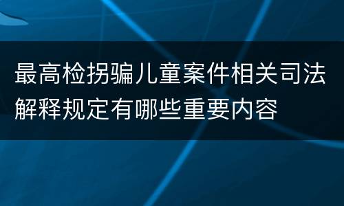 最高检拐骗儿童案件相关司法解释规定有哪些重要内容