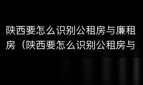 陕西要怎么识别公租房与廉租房（陕西要怎么识别公租房与廉租房的区别）