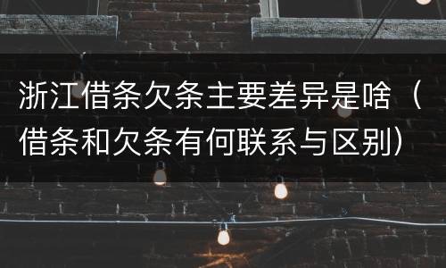 浙江借条欠条主要差异是啥（借条和欠条有何联系与区别）