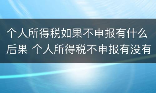个人所得税如果不申报有什么后果 个人所得税不申报有没有影响