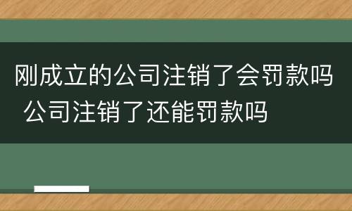 刚成立的公司注销了会罚款吗 公司注销了还能罚款吗