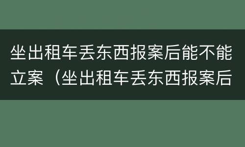 坐出租车丢东西报案后能不能立案（坐出租车丢东西报案后能不能立案了）