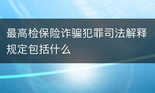 最高检保险诈骗犯罪司法解释规定包括什么