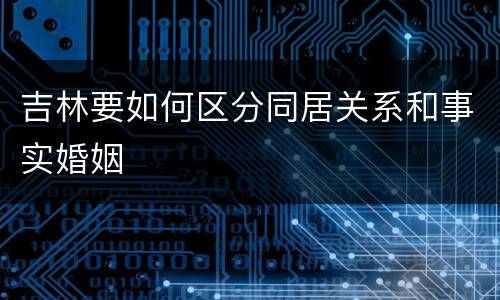 吉林要如何区分同居关系和事实婚姻