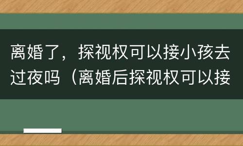 离婚了，探视权可以接小孩去过夜吗（离婚后探视权可以接孩子过夜吗）