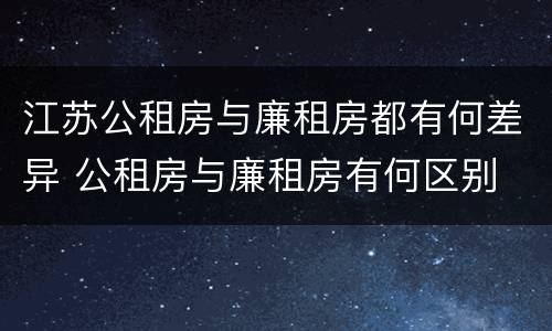 江苏公租房与廉租房都有何差异 公租房与廉租房有何区别