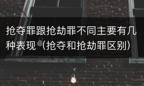 抢夺罪跟抢劫罪不同主要有几种表现（抢夺和抢劫罪区别）
