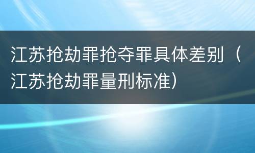 江苏抢劫罪抢夺罪具体差别（江苏抢劫罪量刑标准）