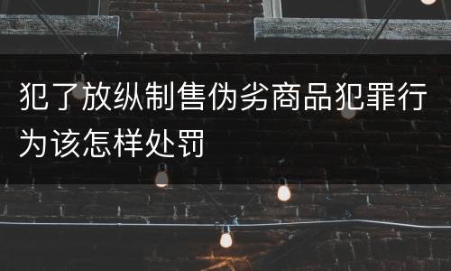 犯了放纵制售伪劣商品犯罪行为该怎样处罚