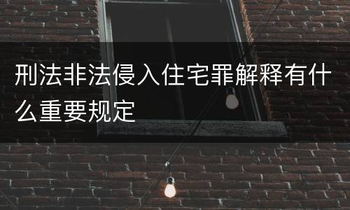 刑法非法侵入住宅罪解释有什么重要规定
