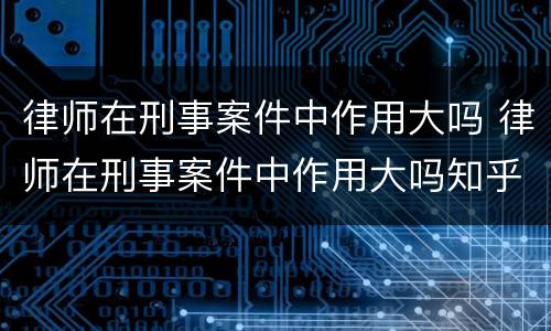 律师在刑事案件中作用大吗 律师在刑事案件中作用大吗知乎