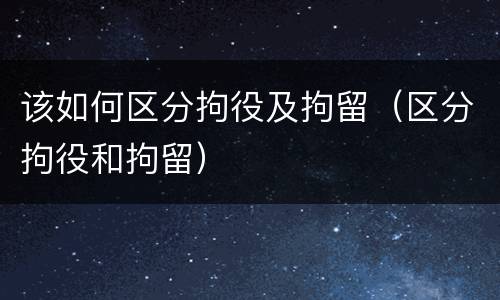 该如何区分拘役及拘留（区分拘役和拘留）