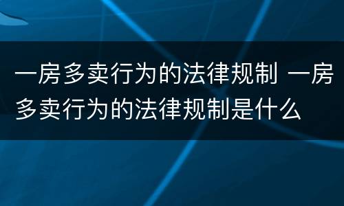 一房多卖行为的法律规制 一房多卖行为的法律规制是什么
