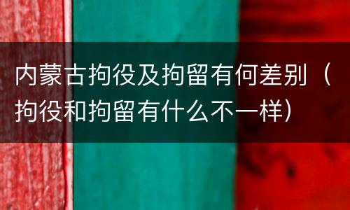 内蒙古拘役及拘留有何差别（拘役和拘留有什么不一样）