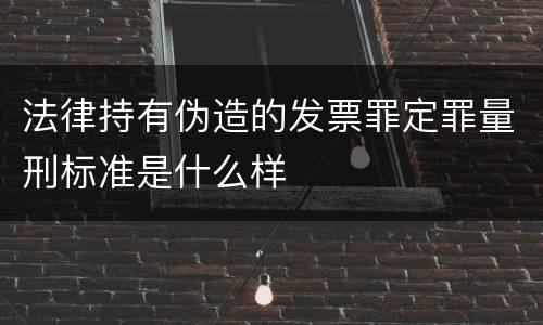法律持有伪造的发票罪定罪量刑标准是什么样
