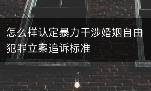 怎么样认定暴力干涉婚姻自由犯罪立案追诉标准