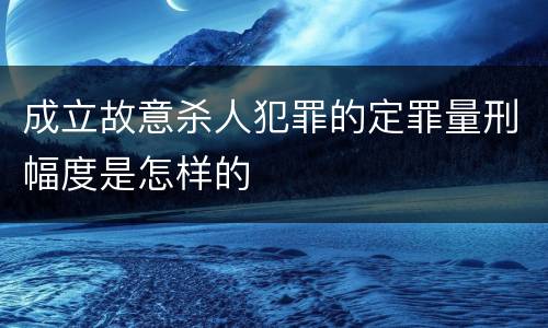 成立故意杀人犯罪的定罪量刑幅度是怎样的