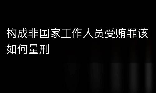 构成非国家工作人员受贿罪该如何量刑
