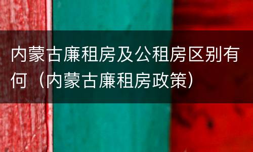 内蒙古廉租房及公租房区别有何（内蒙古廉租房政策）