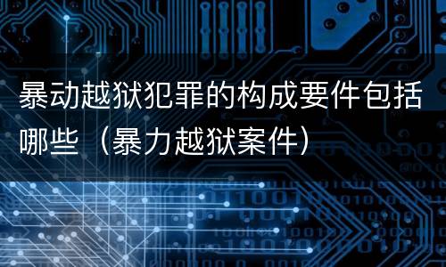 暴动越狱犯罪的构成要件包括哪些（暴力越狱案件）