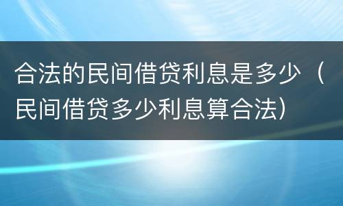 合法的民间借贷利息是多少（民间借贷多少利息算合法）