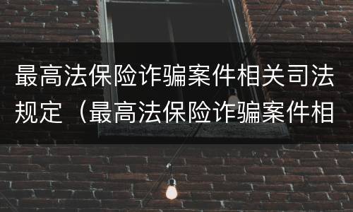 最高法保险诈骗案件相关司法规定（最高法保险诈骗案件相关司法规定解释）