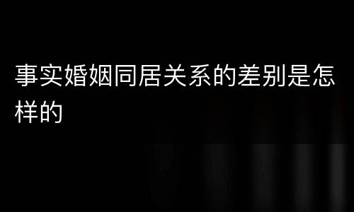 事实婚姻同居关系的差别是怎样的