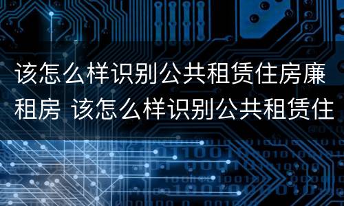 该怎么样识别公共租赁住房廉租房 该怎么样识别公共租赁住房廉租房呢