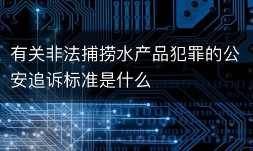 有关非法捕捞水产品犯罪的公安追诉标准是什么