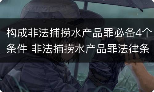 构成非法捕捞水产品罪必备4个条件 非法捕捞水产品罪法律条款