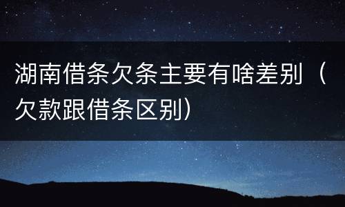 湖南借条欠条主要有啥差别（欠款跟借条区别）