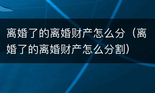 离婚了的离婚财产怎么分（离婚了的离婚财产怎么分割）