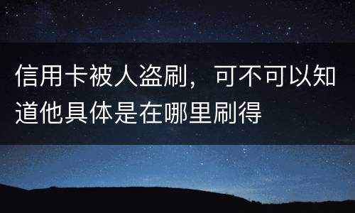 信用卡被人盗刷，可不可以知道他具体是在哪里刷得