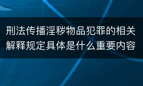 刑法传播淫秽物品犯罪的相关解释规定具体是什么重要内容