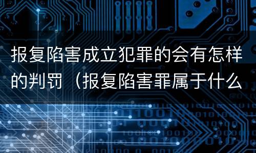 报复陷害成立犯罪的会有怎样的判罚（报复陷害罪属于什么罪）