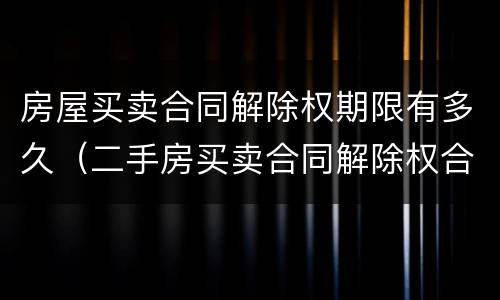 房屋买卖合同解除权期限有多久（二手房买卖合同解除权合理期限）