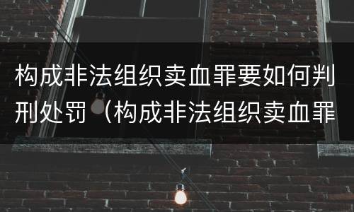 构成非法组织卖血罪要如何判刑处罚（构成非法组织卖血罪要如何判刑处罚案例）